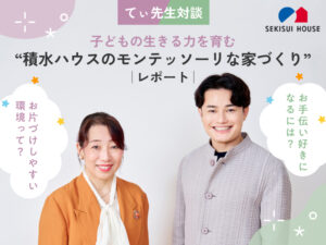 保護中: 【てぃ先生対談】子どもの生きる力を育む“積水ハウスのモンテッソーリな家づくり”レポート